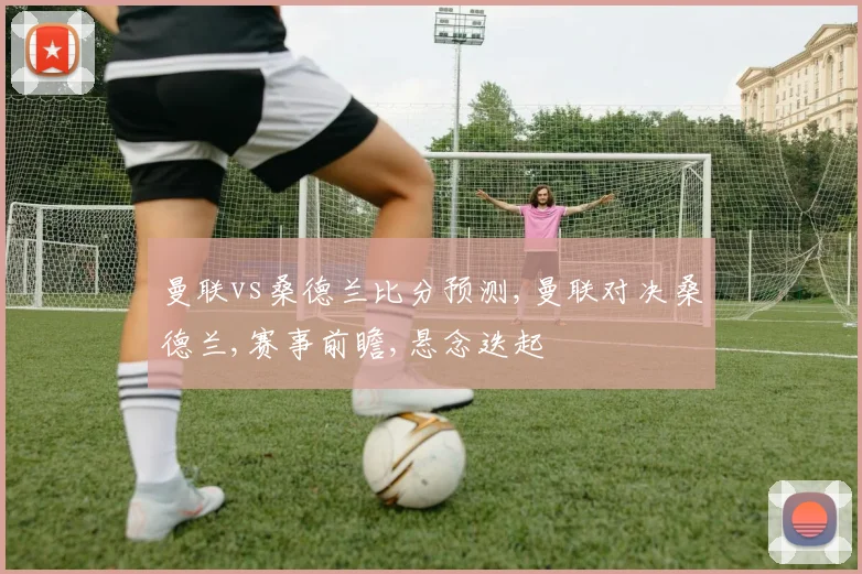 曼联vs桑德兰比分预测,曼联对决桑德兰,赛事前瞻,悬念迭起